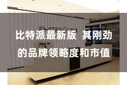 比特派最新版  其刚劲的品牌领略度和市值